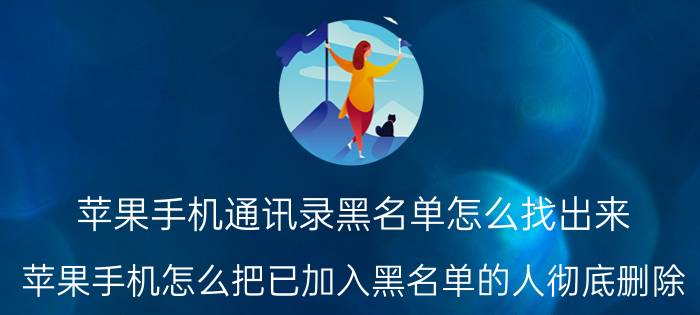 苹果手机通讯录黑名单怎么找出来 苹果手机怎么把已加入黑名单的人彻底删除？